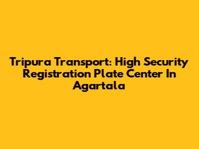 Tripura Transport: High Security Registration Plate Center In Agartala