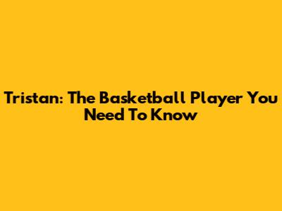 Tristan: The Basketball Player You Need To Know
