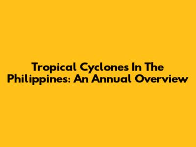 Tropical Cyclones In The Philippines: An Annual Overview