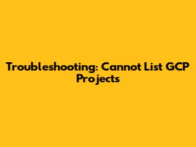 Troubleshooting: Cannot List GCP Projects