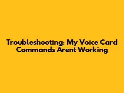 Troubleshooting: My Voice Card Commands Aren't Working