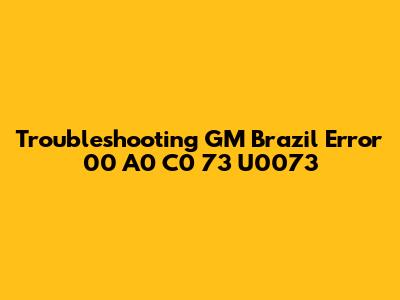 Troubleshooting GM Brazil Error 00 A0 C0 73 U0073