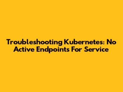 Troubleshooting Kubernetes: No Active Endpoints For Service