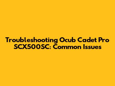 Troubleshooting Ocub Cadet Pro SCX500SC: Common Issues