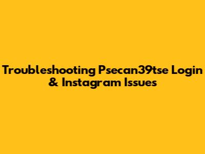 Troubleshooting Psecan39tse Login & Instagram Issues