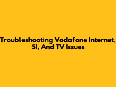 Troubleshooting Vodafone Internet, SI, And TV Issues