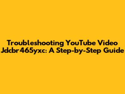 Troubleshooting YouTube Video Jdcbr465yxc: A Step-by-Step Guide