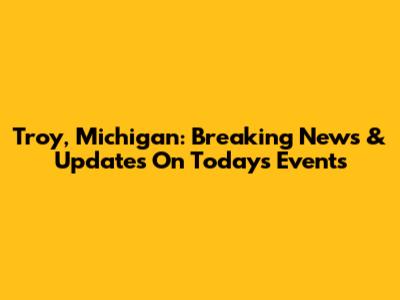 Troy, Michigan: Breaking News & Updates On Today's Events