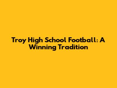 Troy High School Football: A Winning Tradition