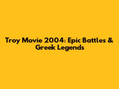 Troy Movie 2004: Epic Battles & Greek Legends
