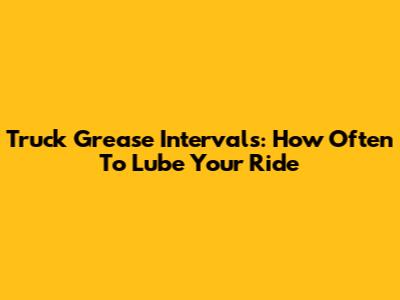 Truck Grease Intervals: How Often To Lube Your Ride