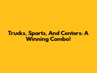 Trucks, Sports, And Centers: A Winning Combo!