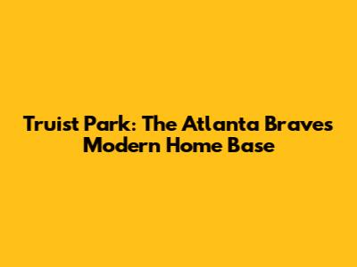 Truist Park: The Atlanta Braves' Modern Home Base