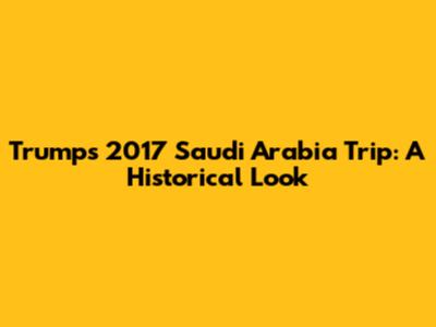 Trump's 2017 Saudi Arabia Trip: A Historical Look