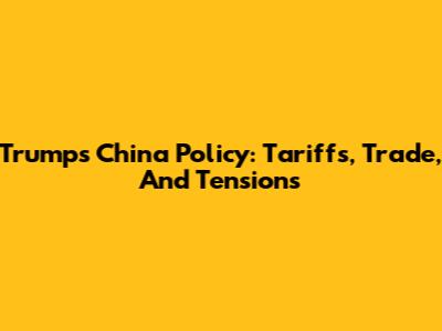 Trump's China Policy: Tariffs, Trade, And Tensions