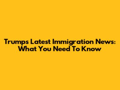 Trump's Latest Immigration News: What You Need To Know