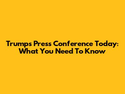 Trump's Press Conference Today: What You Need To Know
