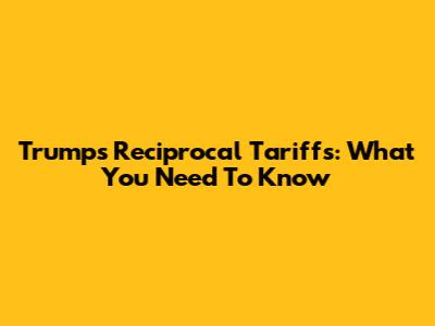 Trump's Reciprocal Tariffs: What You Need To Know