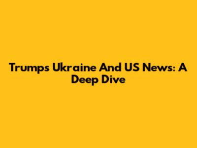 Trump's Ukraine And US News: A Deep Dive