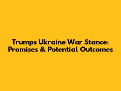 Trump's Ukraine War Stance: Promises & Potential Outcomes