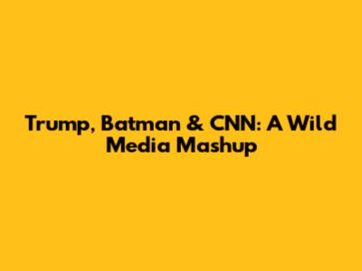 Trump, Batman & CNN: A Wild Media Mashup
