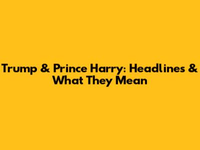 Trump & Prince Harry: Headlines & What They Mean