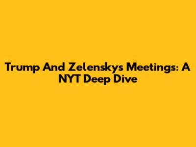 Trump And Zelensky's Meetings: A NYT Deep Dive
