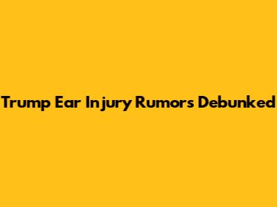 Trump Ear Injury Rumors Debunked