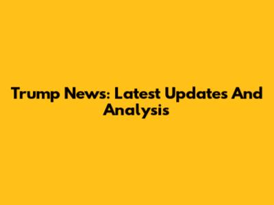 Trump News: Latest Updates And Analysis