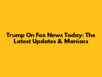 Trump On Fox News Today: The Latest Updates & Maniacs
