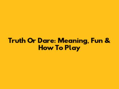 Truth Or Dare: Meaning, Fun & How To Play