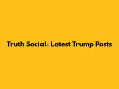 Truth Social: Latest Trump Posts
