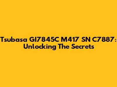 Tsubasa GI7845C M417 SN C7887: Unlocking The Secrets