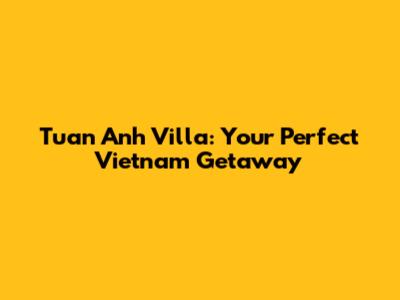 Tuan Anh Villa: Your Perfect Vietnam Getaway