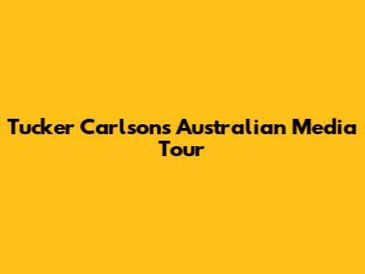 Tucker Carlson's Australian Media Tour