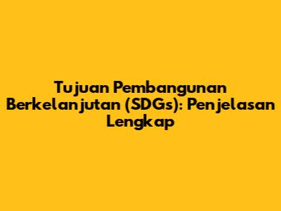 Tujuan Pembangunan Berkelanjutan (SDGs): Penjelasan Lengkap