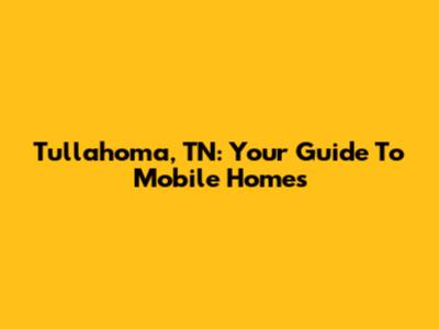 Tullahoma, TN: Your Guide To Mobile Homes