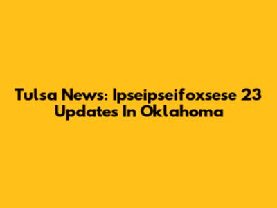Tulsa News: Ipseipseifoxsese 23 Updates In Oklahoma