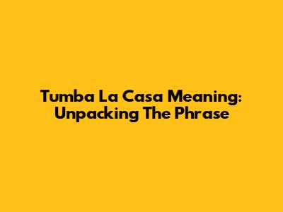 Tumba La Casa Meaning: Unpacking The Phrase