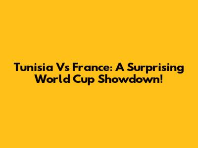 Tunisia Vs France: A Surprising World Cup Showdown!