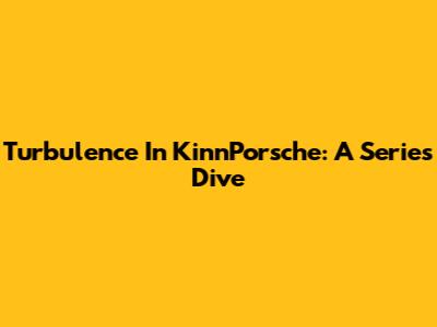 Turbulence In KinnPorsche: A Series Dive