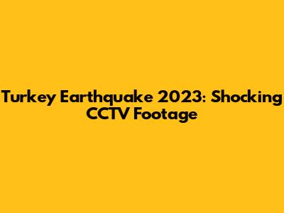 Turkey Earthquake 2023: Shocking CCTV Footage