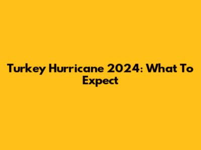 Turkey Hurricane 2024: What To Expect