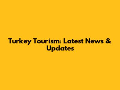 Turkey Tourism: Latest News & Updates
