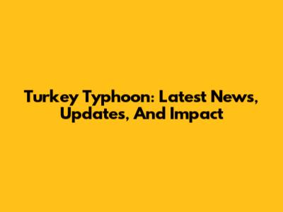 Turkey Typhoon: Latest News, Updates, And Impact