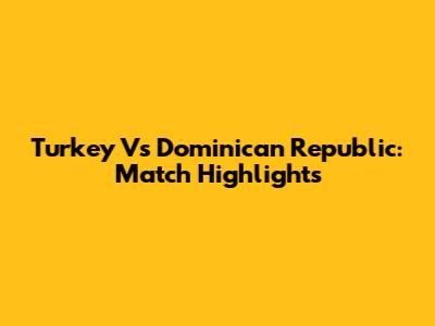 Turkey Vs Dominican Republic: Match Highlights