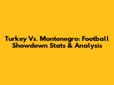 Turkey Vs. Montenegro: Football Showdown Stats & Analysis