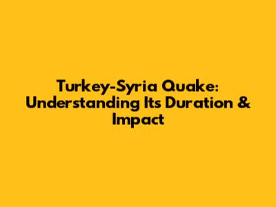 Turkey-Syria Quake: Understanding Its Duration & Impact