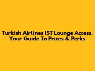 Turkish Airlines IST Lounge Access: Your Guide To Prices & Perks