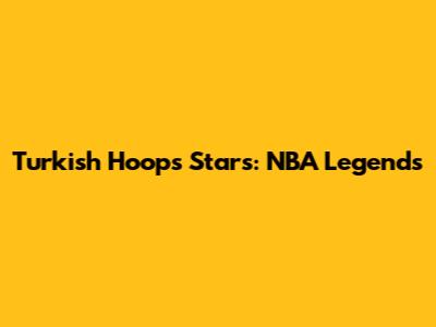 Turkish Hoops Stars: NBA Legends
